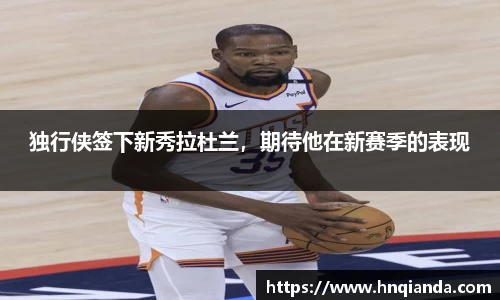独行侠签下新秀拉杜兰，期待他在新赛季的表现
