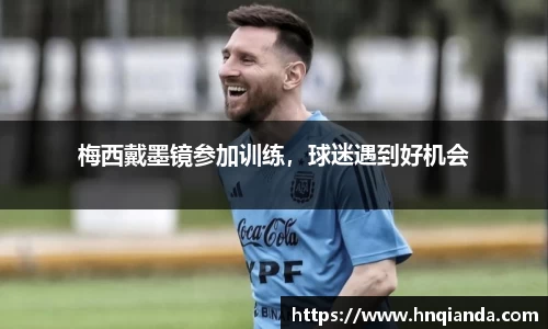 梅西戴墨镜参加训练，球迷遇到好机会
