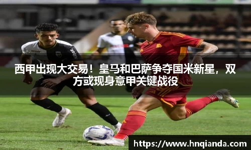 西甲出现大交易！皇马和巴萨争夺国米新星，双方或现身意甲关键战役