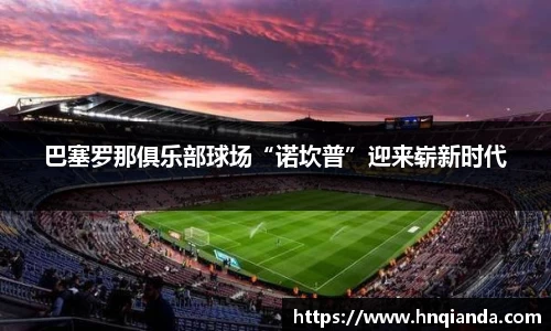 巴塞罗那俱乐部球场“诺坎普”迎来崭新时代