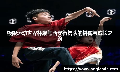 极限运动世界杯聚焦西安街舞队的拼搏与成长之路