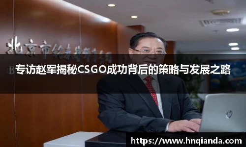 专访赵军揭秘CSGO成功背后的策略与发展之路