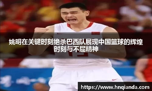 姚明在关键时刻绝杀巴西队展现中国篮球的辉煌时刻与不屈精神