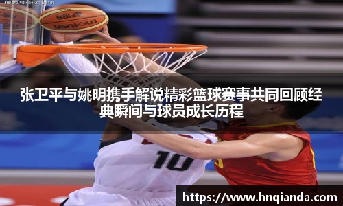 张卫平与姚明携手解说精彩篮球赛事共同回顾经典瞬间与球员成长历程