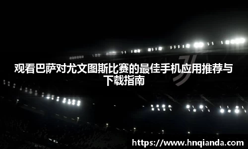 观看巴萨对尤文图斯比赛的最佳手机应用推荐与下载指南