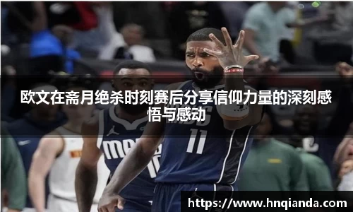 欧文在斋月绝杀时刻赛后分享信仰力量的深刻感悟与感动