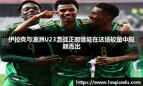 伊拉克与澳洲U23激战正酣谁能在这场较量中脱颖而出