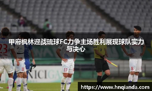 甲府枫林迎战琉球FC力争主场胜利展现球队实力与决心