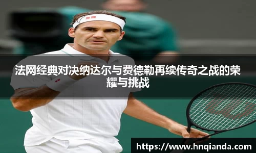 法网经典对决纳达尔与费德勒再续传奇之战的荣耀与挑战