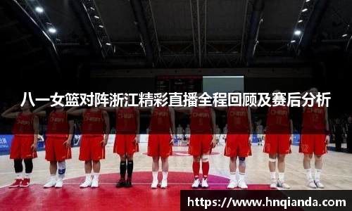 八一女篮对阵浙江精彩直播全程回顾及赛后分析
