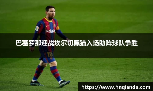 巴塞罗那迎战埃尔切黑猫入场助阵球队争胜