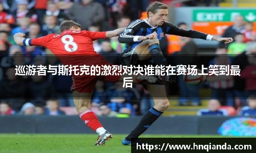 巡游者与斯托克的激烈对决谁能在赛场上笑到最后