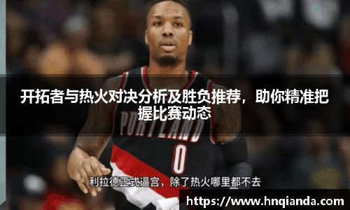 开拓者与热火对决分析及胜负推荐，助你精准把握比赛动态